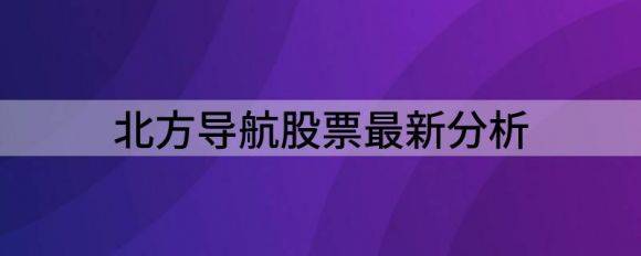 北方导航股票最新分析（给予北方导航买入评级）-1