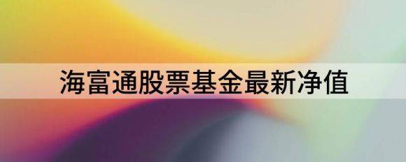 海富通股票基金最新净值（海富C基金最新净值跌幅达4.72%）-1