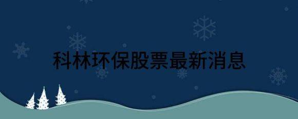 科林环保股票最新消息（科林环保涨6.64%报25.54元 换手11.86%）-1