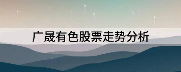 广晟有色股票走势分析（广晟有色年净利润增长155.95%-215.02%）-1