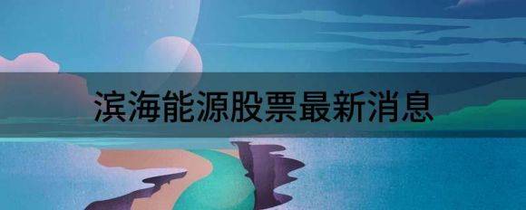 滨海能源股票最新消息（滨海能源涨7.16%报16.32元 换手1.83%）-1