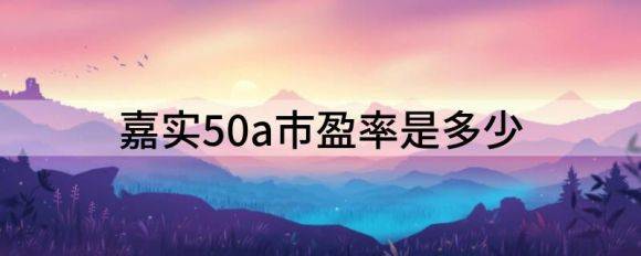 嘉实50a市盈率是多少（解读嘉实基本面50的指数）-1