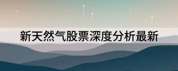 新天然气股票深度分析最新（新天然气股价大涨5.00% 股价创1个月以来新高）-1