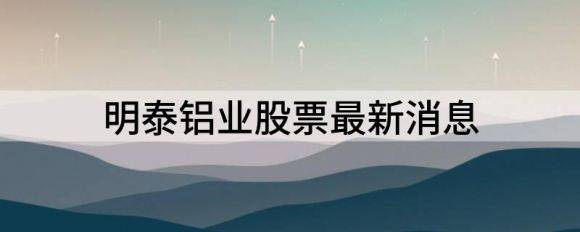 明泰铝业股票最新消息（明泰铝业股价大跌5.06%）-1