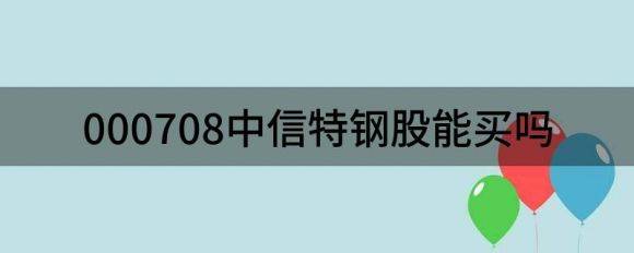 000708中信特钢股能买吗（给予中信特钢买入评级）-1