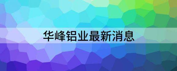 华峰铝业最新消息（2021年净利增100.49%至5亿元）-1