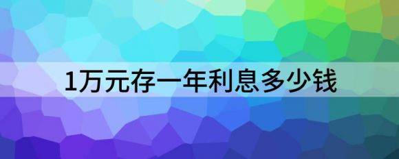 1万元存一年利息多少钱（利息计算公式是怎么算）-1