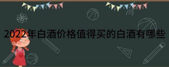 2022年白酒价格值得买的白酒有哪些（分享一些值得购买的白酒）-1