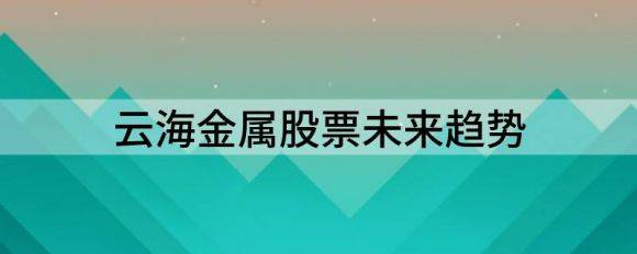 云海金属股票未来趋势（云海金属股价创历史新高 ）-1