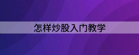 怎样炒股入门教学（怎么样从零开始系统学炒股）-1