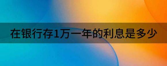 在银行存1万一年的利息是多少（利息计算公式是怎么算）-1