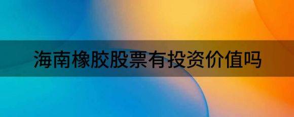 海南橡胶股票有投资价值吗（10月8日海南橡胶涨停分析）-1