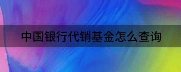 中国银行代销基金怎么查询（买的基金亏了银行赔吗）-1