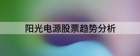 阳光电源股票趋势分析（业绩不好看但企业对发展的信心很足）-1