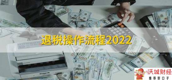 退税操作流程2022，有以下八个步骤