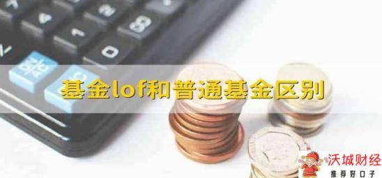 基金lof和普通基金区别 普通基金与基金lof的区别是什么