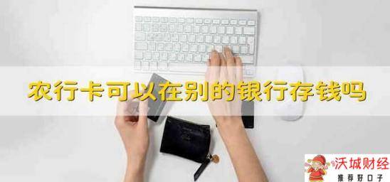 农行卡可以在别的银行存钱吗 可以在别的银行用农行卡存钱吗