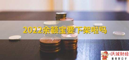 2022余额宝要下架啦吗，没有相关通知