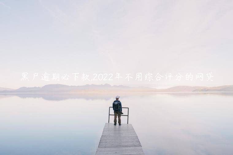 黑户逾期必下款,2022年不用综合评分的网贷