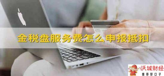 金税盘服务费怎么申报抵扣 金税盘服务费怎样申报抵扣