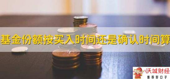 基金份额是按照买入时间还是确认时间计算的，基金确认份额当日的基金单位净值