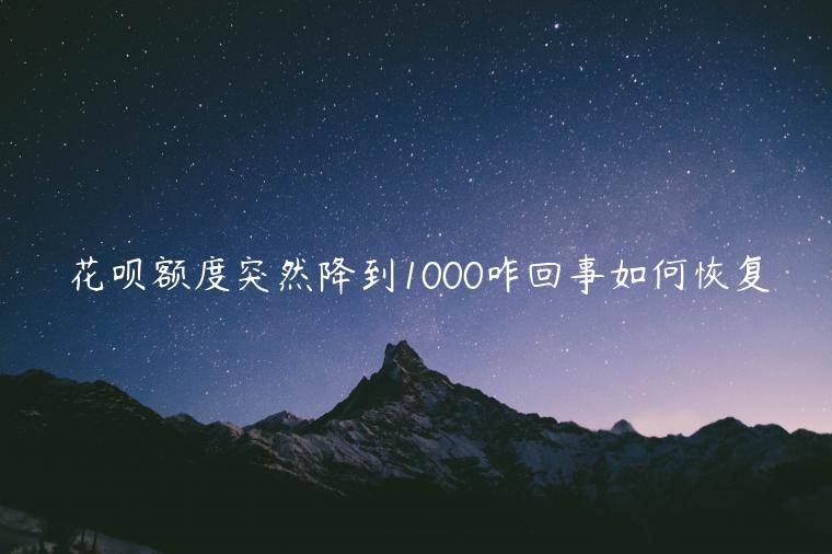 花呗额度突然降到1000咋回事如何恢复