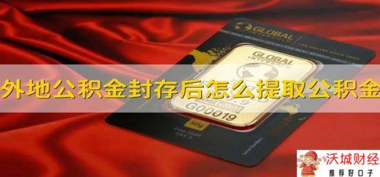 外地公积金封存后怎么提取公积金 外地公积金封存后咋提取公积金