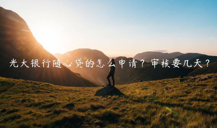 光大银行随心贷的怎么申请？审核要几天？