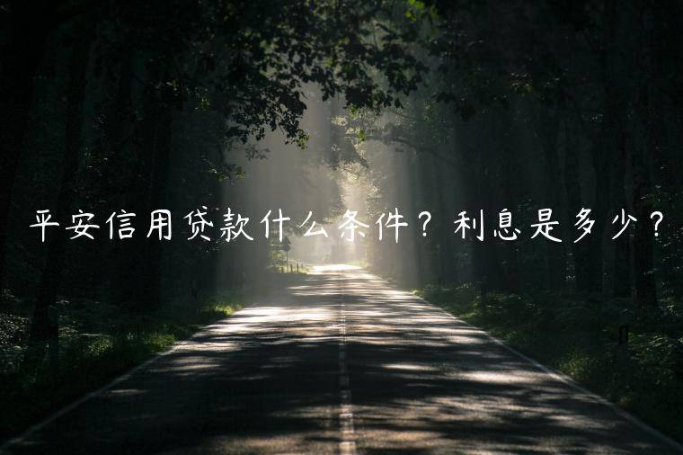 平安信用贷款什么条件？利息是多少？