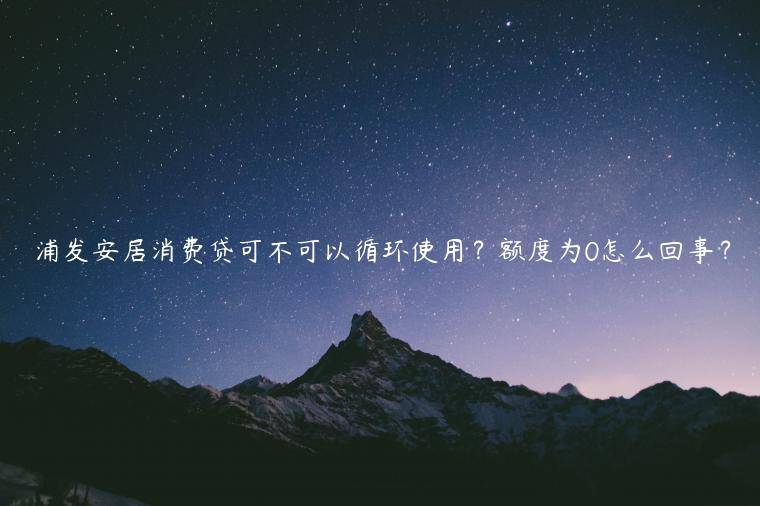 浦发安居消费贷可不可以循环使用？额度为0怎么回事？