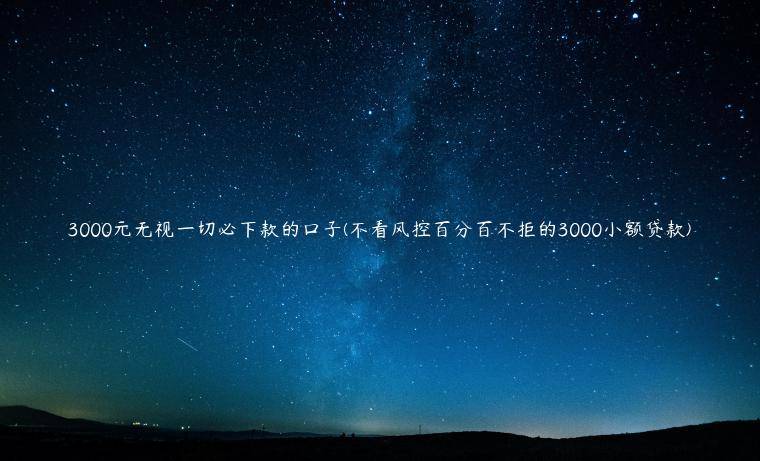 3000元无视一切必下款的口子(不看风控百分百不拒的3000小额贷款)