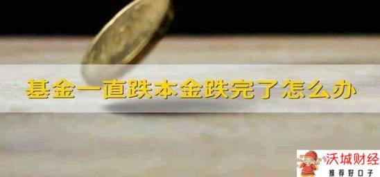 基金一直跌本金跌完了怎么办 基金跌倒本金都跌完了怎么办