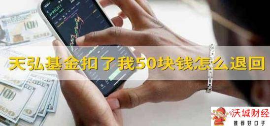 天弘基金扣了我50块钱怎么退回来 天弘基金扣50块钱如何退回