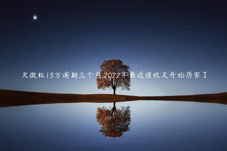 欠微粒13万逾期三个月,2022年最近催收又开始厉害了