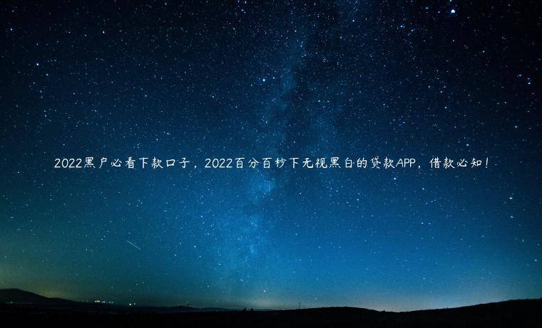 2022黑户必看下款口子，2022百分百秒下无视黑白的贷款APP，借款必知！