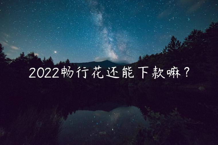 2022畅行花还能下款嘛？