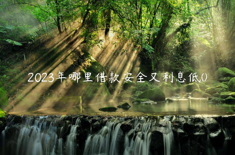 2023年哪里借款安全又利息低(有没有借款利息低靠谱的平台)