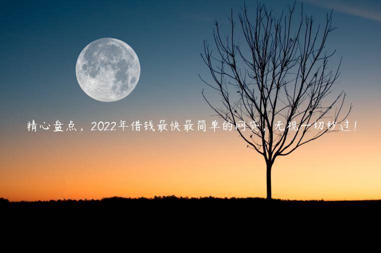 精心盘点，2022年借钱最快最简单的网贷，无视一切秒过！