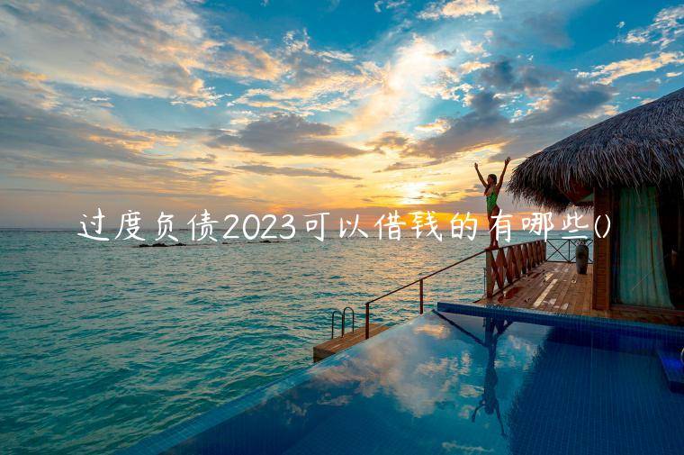 过度负债2023可以借钱的有哪些(独家盘点五个负债高还能借的网贷平台)