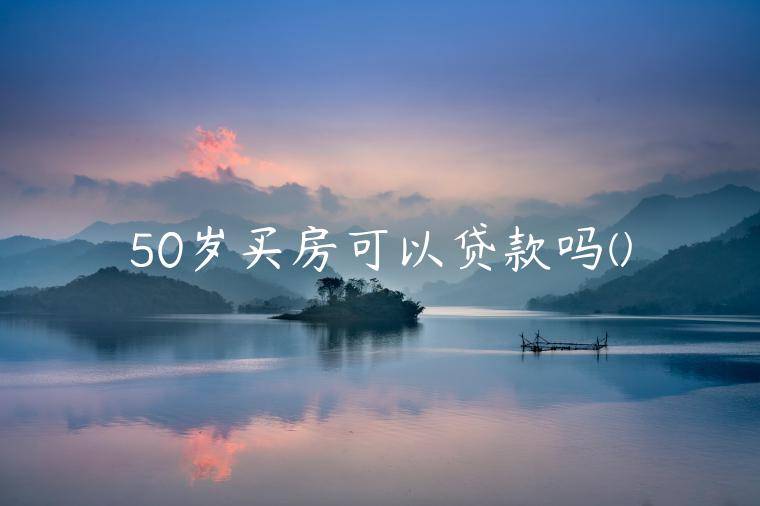 50岁买房可以贷款吗(50岁贷款要什么条件)