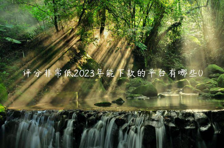 评分非常低2023年能下款的平台有哪些(独家整理了5个无视征信大数据的贷款平台)