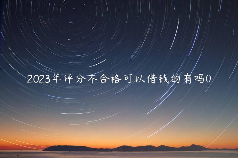 2023年评分不合格可以借钱的有吗(独家整理了五个评估分不够也能借款的平台)