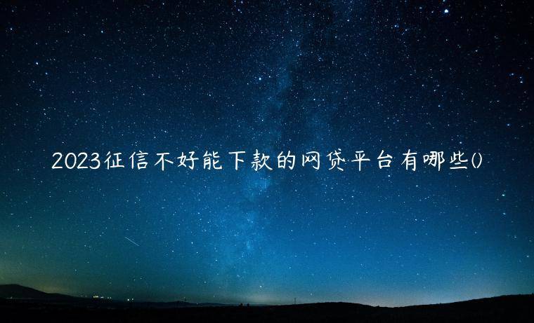 2023征信不好能下款的网贷平台有哪些(精选了5个征信差有逾期还能下款的平台)