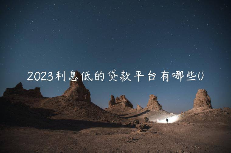 2023利息低的贷款平台有哪些(独家盘点五家利率低的正规网贷平台)