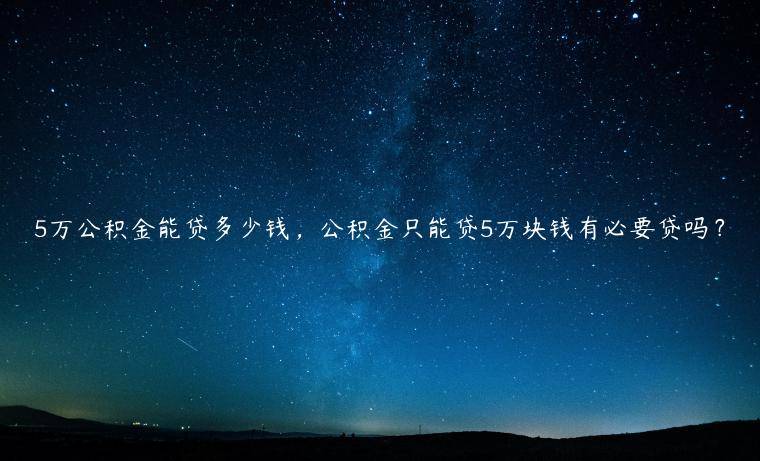 5万公积金能贷多少钱，公积金只能贷5万块钱有必要贷吗？