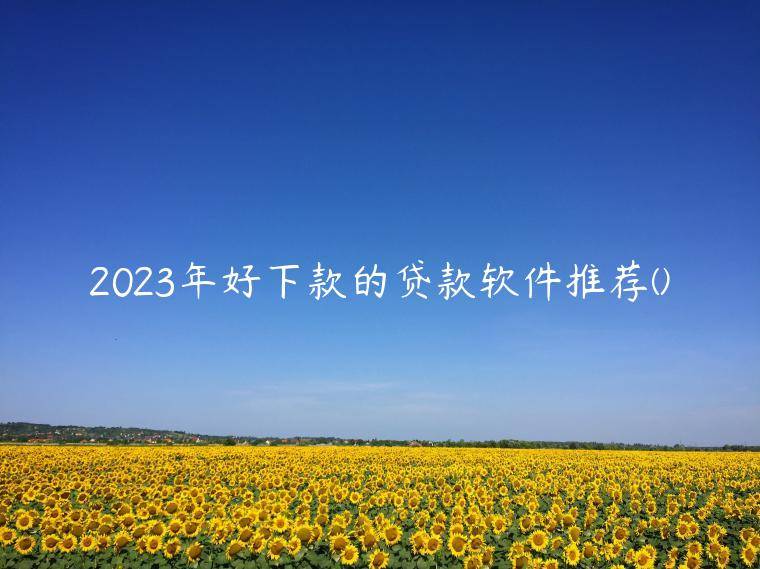 2023年好下款的贷款软件推荐(贷款用什么软件比较好)