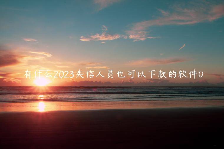 有什么2023失信人员也可以下款的软件(精选整理失信人能借的网贷平台有哪些)