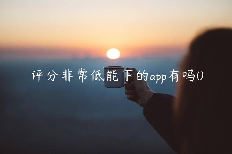 评分非常低能下的app有吗(整理盘点哪个平台不看综合评分)