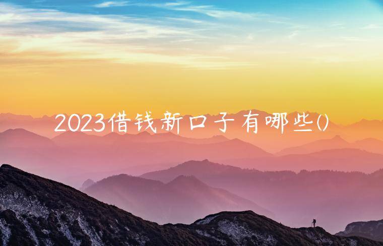 2023借钱新口子有哪些(整理分享2023年借款3000必下借款app)