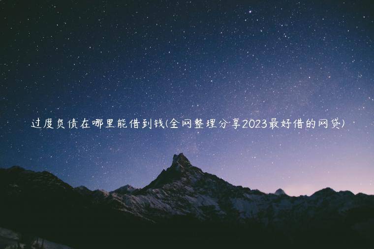 过度负债在哪里能借到钱(全网整理分享2023最好借的网贷)